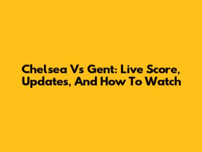 Chelsea Vs Gent: Live Score, Updates, And How To Watch