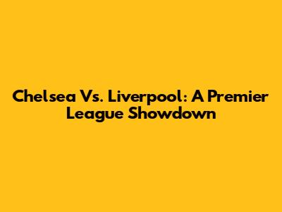 Chelsea Vs. Liverpool: A Premier League Showdown