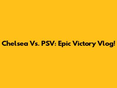 Chelsea Vs. PSV: Epic Victory Vlog!