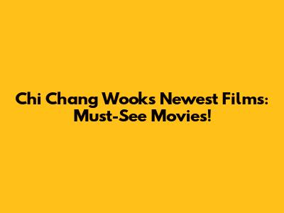Chi Chang Wook's Newest Films: Must-See Movies!