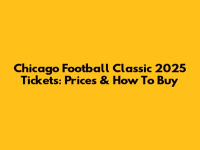 Chicago Football Classic 2025 Tickets: Prices & How To Buy