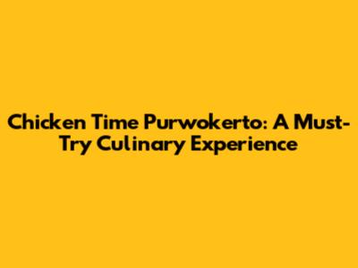 Chicken Time Purwokerto: A Must-Try Culinary Experience