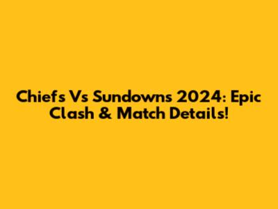 Chiefs Vs Sundowns 2024: Epic Clash & Match Details!