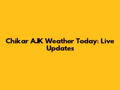 Chikar AJK Weather Today: Live Updates