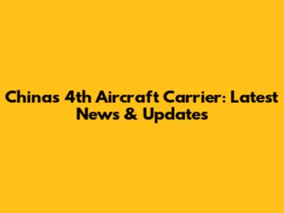 China's 4th Aircraft Carrier: Latest News & Updates