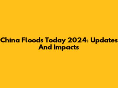 China Floods Today 2024: Updates And Impacts