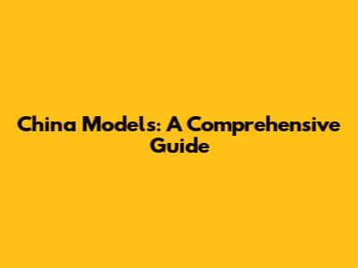 China Models: A Comprehensive Guide