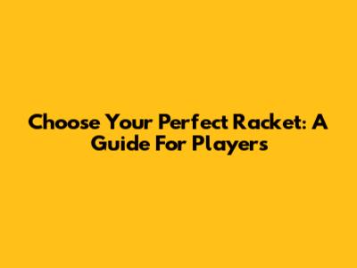 Choose Your Perfect Racket: A Guide For Players