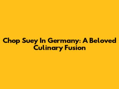 Chop Suey In Germany: A Beloved Culinary Fusion