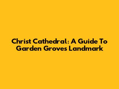 Christ Cathedral: A Guide To Garden Grove's Landmark