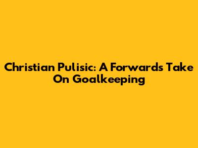 Christian Pulisic: A Forward's Take On Goalkeeping