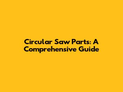 Circular Saw Parts: A Comprehensive Guide