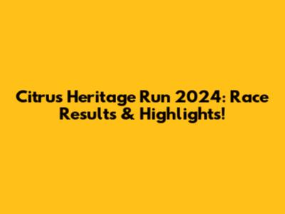 Citrus Heritage Run 2024: Race Results & Highlights!