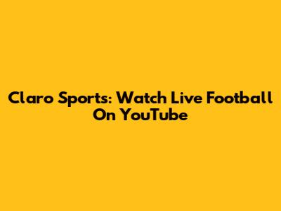 Claro Sports: Watch Live Football On YouTube