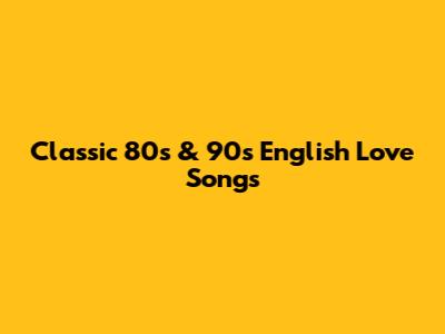 Classic 80s & 90s English Love Songs