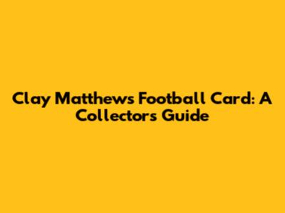 Clay Matthews Football Card: A Collector's Guide