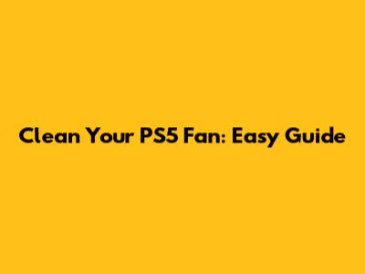 Clean Your PS5 Fan: Easy Guide