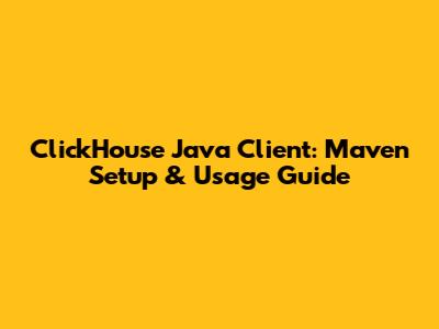 ClickHouse Java Client: Maven Setup & Usage Guide