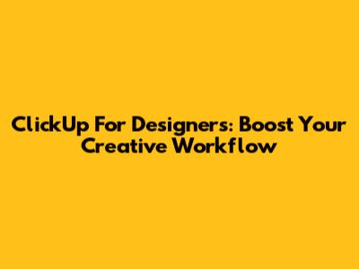 ClickUp For Designers: Boost Your Creative Workflow