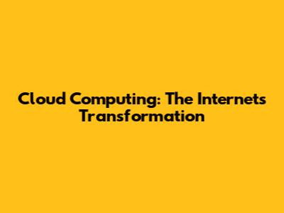 Cloud Computing: The Internet's Transformation