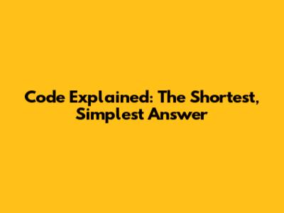 Code Explained: The Shortest, Simplest Answer