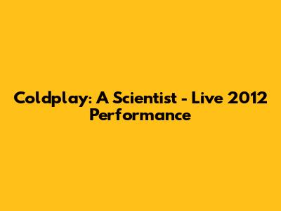 Coldplay: A Scientist - Live 2012 Performance