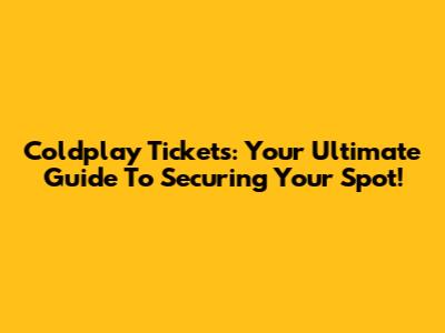 Coldplay Tickets: Your Ultimate Guide To Securing Your Spot!