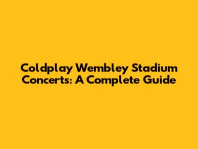 Coldplay Wembley Stadium Concerts: A Complete Guide