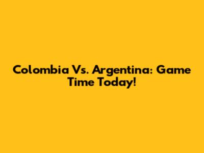 Colombia Vs. Argentina: Game Time Today!