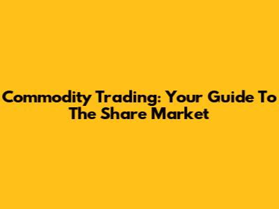 Commodity Trading: Your Guide To The Share Market