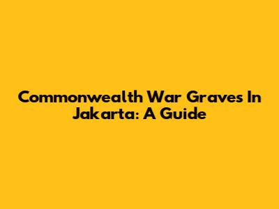 Commonwealth War Graves In Jakarta: A Guide