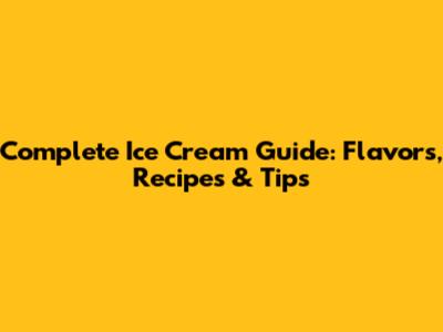 Complete Ice Cream Guide: Flavors, Recipes & Tips