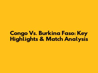 Congo Vs. Burkina Faso: Key Highlights & Match Analysis