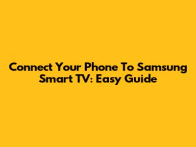 Connect Your Phone To Samsung Smart TV: Easy Guide