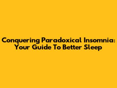 Conquering Paradoxical Insomnia: Your Guide To Better Sleep