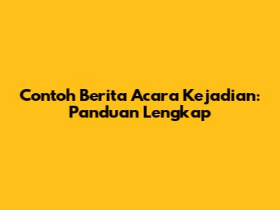 Contoh Berita Acara Kejadian: Panduan Lengkap