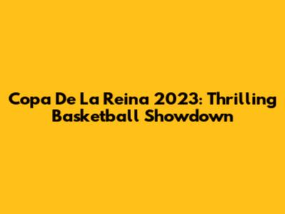 Copa De La Reina 2023: Thrilling Basketball Showdown
