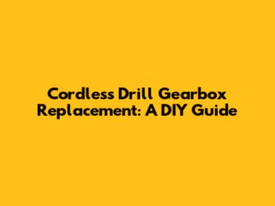 Cordless Drill Gearbox Replacement: A DIY Guide