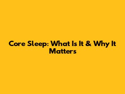 Core Sleep: What Is It & Why It Matters