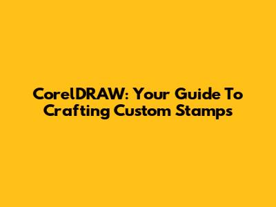 CorelDRAW: Your Guide To Crafting Custom Stamps