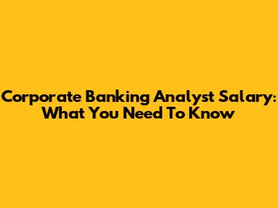 Corporate Banking Analyst Salary: What You Need To Know