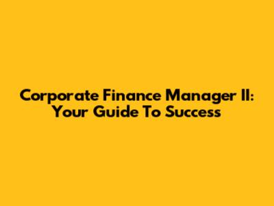 Corporate Finance Manager II: Your Guide To Success