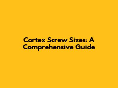 Cortex Screw Sizes: A Comprehensive Guide