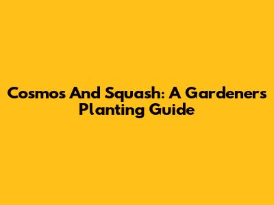 Cosmos And Squash: A Gardener's Planting Guide