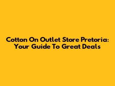 Cotton On Outlet Store Pretoria: Your Guide To Great Deals