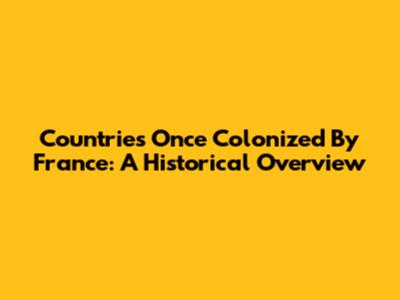 Countries Once Colonized By France: A Historical Overview