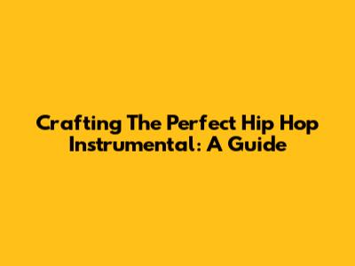 Crafting The Perfect Hip Hop Instrumental: A Guide