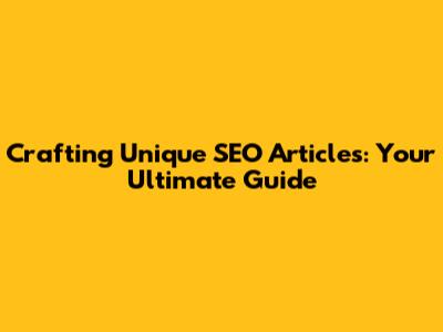 Crafting Unique SEO Articles: Your Ultimate Guide