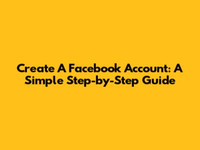 Create A Facebook Account: A Simple Step-by-Step Guide