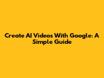 Create AI Videos With Google: A Simple Guide